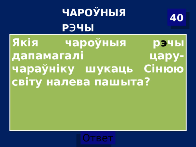 ЧАРОЎНЫЯ Р э ЧЫ 40 Якія чароўныя р э чы дапамагалі цару-чараўніку шукаць Сінюю світу налева пашыта? 