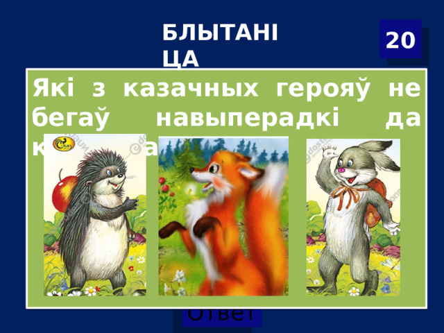 БЛЫТАНІЦА 20 Які з казачных герояў не бегаў навыперадкі да канца баразны?   