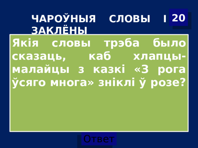 20 ЧАРОЎНЫЯ СЛОВЫ І ЗАКЛЁНЫ Якія словы трэба было сказаць, каб хлапцы-малайцы з казкі «З рога ўсяго многа» зніклі ў розе?  