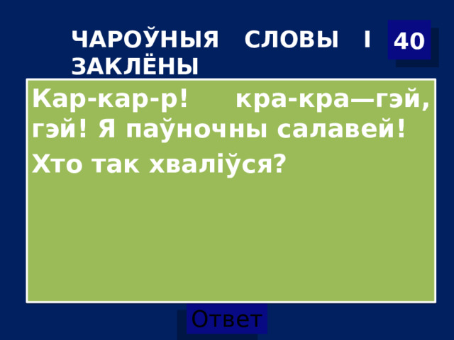 40 ЧАРОЎНЫЯ СЛОВЫ І ЗАКЛЁНЫ Кар-кар-р! кра-кра—гэй, гэй! Я паўночны салавей! Хто так хваліўся? 