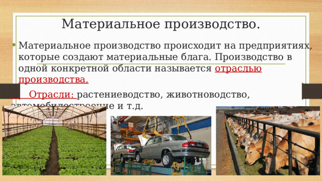 Материальное производство. Материальное производство происходит на предприятиях, которые создают материальные блага. Производство в одной конкретной области называется отраслью производства.  Отрасли: растениеводство, животноводство, автомобилестроение и т.д. 