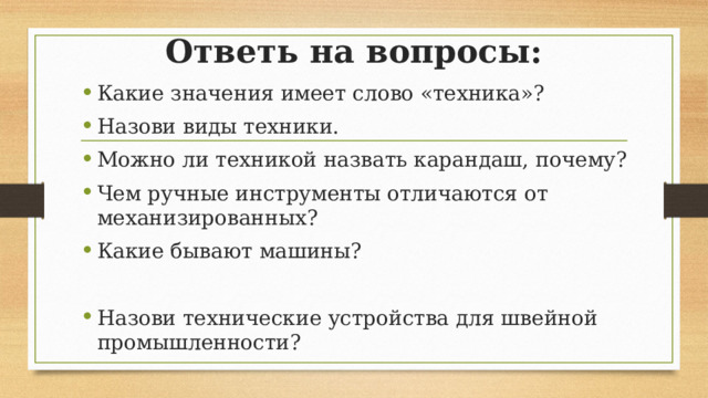 Ответь на вопросы: Какие значения имеет слово «техника»? Назови виды техники. Можно ли техникой назвать карандаш, почему? Чем ручные инструменты отличаются от механизированных? Какие бывают машины? Назови технические устройства для швейной промышленности? 