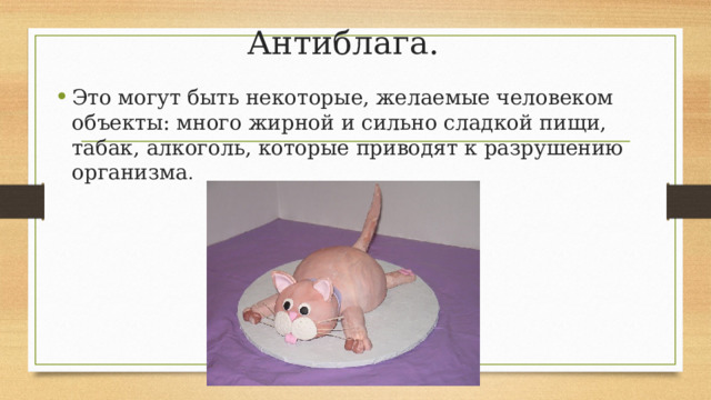 Антиблага. Это могут быть некоторые, желаемые человеком объекты: много жирной и сильно сладкой пищи, табак, алкоголь, которые приводят к разрушению организма . 