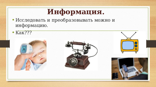 Информация. Исследовать и преобразовывать можно и информацию. Как??? 