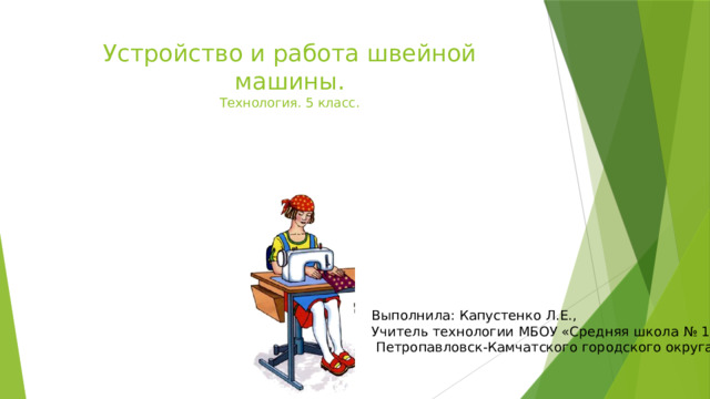 Устройство и работа швейной машины.  Технология. 5 класс. Выполнила: Капустенко Л.Е., Учитель технологии МБОУ «Средняя школа № 10»  Петропавловск-Камчатского городского округа. 