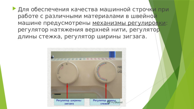 Для обеспечения качества машинной строчки при работе с различными материалами в швейной машине предусмотрены механизмы регулировки : регулятор натяжения верхней нити, регулятор длины стежка, регулятор ширины зигзага. 