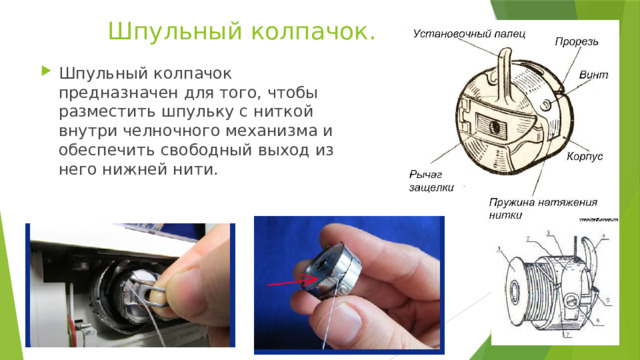 Шпульный колпачок. Шпульный колпачок предназначен для того, чтобы разместить шпульку с ниткой внутри челночного механизма и обеспечить свободный выход из него нижней нити. 