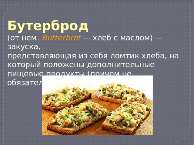 Бутерброд (от нем.  Butterbrot — хлеб с маслом) — закуска, представляющая из себя ломтик хлеба, на который положены дополнительные пищевые продукты (причем не обязательно с маслом). 