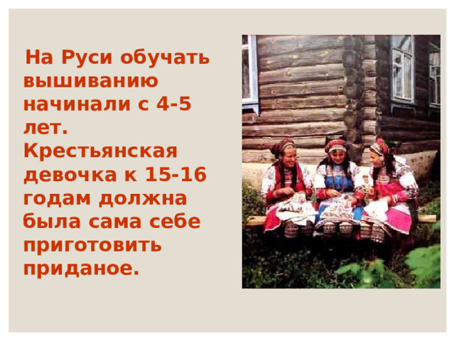  На Руси обучать вышиванию начинали с 4-5 лет. Крестьянская девочка к 15-16 годам должна была сама себе приготовить приданое. 