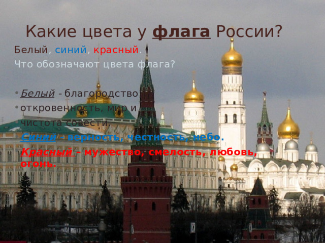 Какие цвета у флага России? Белый , синий , красный . Что обозначают цвета флага?  Белый - благородство, откровенность, мир и чистота совести. Синий - верность, честность, небо. Красный – мужество, смелость, любовь, огонь. 