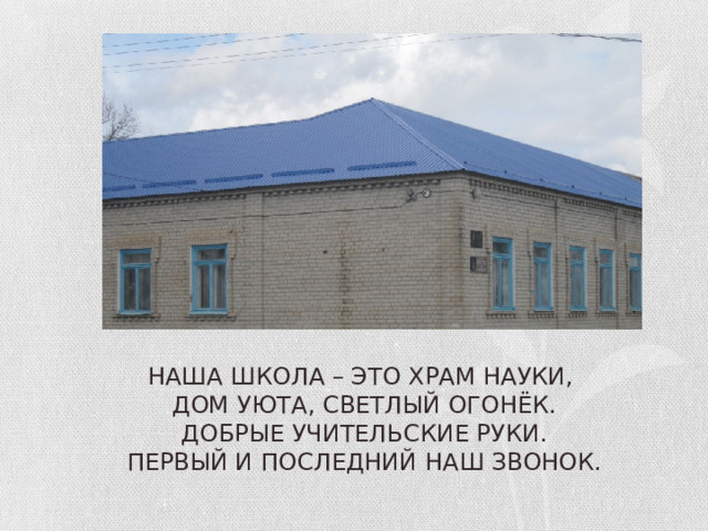 НАША ШКОЛА – ЭТО ХРАМ НАУКИ,  ДОМ УЮТА, СВЕТЛЫЙ ОГОНЁК.  ДОБРЫЕ УЧИТЕЛЬСКИЕ РУКИ.  ПЕРВЫЙ И ПОСЛЕДНИЙ НАШ ЗВОНОК. 