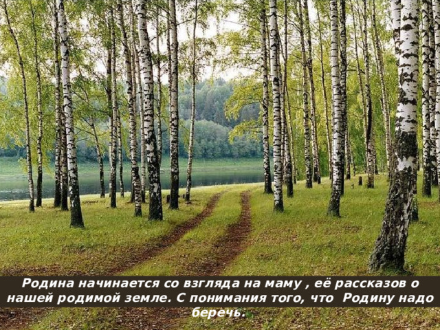 Родина начинается со взгляда на маму , её рассказов о нашей родимой земле. С понимания того, что Родину надо беречь. 