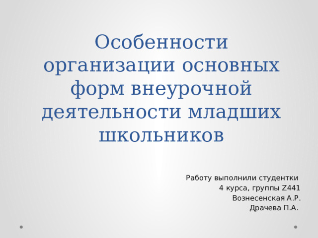 Особенности организации основных форм внеурочной деятельности младших школьников Работу выполнили студентки 4 курса, группы Z441 Вознесенская А.Р. Драчева П.А. 