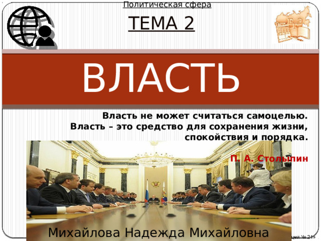 Политическая сфера ТЕМА 2  Власть  Власть не может считаться самоцелью. Власть – это средство для сохранения жизни, спокойствия и порядка.  П. А. Столыпин Михайлова Надежда Михайловна  