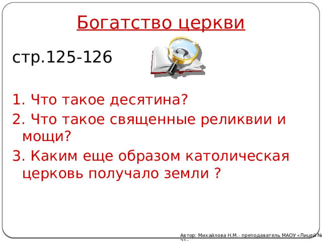 Богатство церкви стр.125-126 1. Что такое десятина? 2. Что такое священные реликвии и мощи? 3. Каким еще образом католическая церковь получало земли ? Автор: Михайлова Н.М.- преподаватель МАОУ «Лицей № 21» 