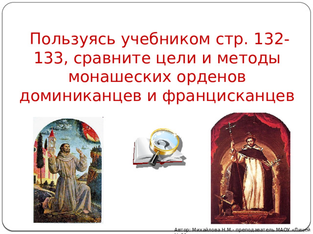  Пользуясь учебником стр. 132-133, сравните цели и методы монашеских орденов доминиканцев и францисканцев Автор: Михайлова Н.М.- преподаватель МАОУ «Лицей № 21» 