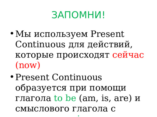 ЗАПОМНИ! Мы используем Present Continuous для действий, которые происходят сейчас (now) Present Continuous образуется при помощи глагола to be (am, is, are) и смыслового глагола с окончанием -ing. 