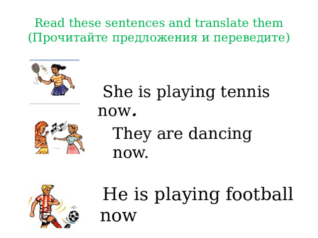 Read these sentences and translate them (Прочитайте предложения и переведите)   She is playing tennis now . They are dancing now.   He is playing football now 