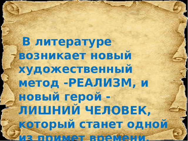  В литературе возникает новый художественный метод -РЕАЛИЗМ, и новый герой - ЛИШНИЙ ЧЕЛОВЕК, который станет одной из примет времени. 