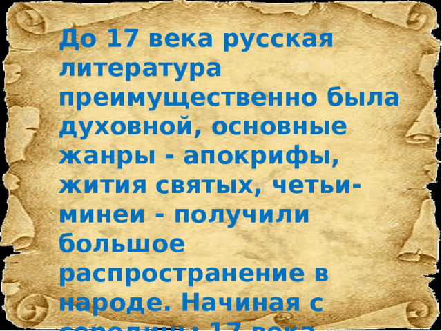 До 17 века русская литература преимущественно была духовной, основные жанры - апокрифы, жития святых, четьи-минеи - получили большое распространение в народе. Начиная с середины 17 века русское общество СЕКУЛЯРИЗИРУЕТСЯ, обмирщается 