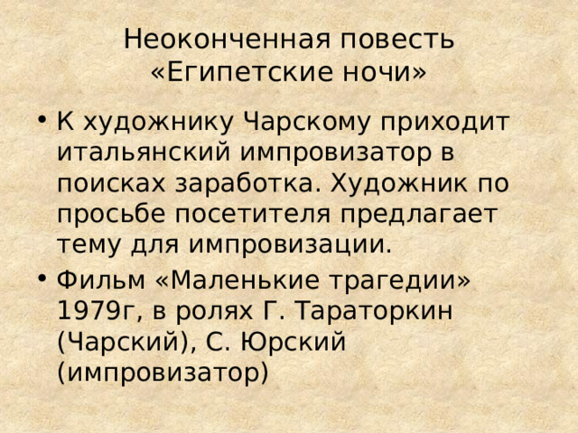 Неоконченная повесть «Египетские ночи» К художнику Чарскому приходит итальянский импровизатор в поисках заработка. Художник по просьбе посетителя предлагает тему для импровизации. Фильм «Маленькие трагедии» 1979г, в ролях Г. Тараторкин (Чарский), С. Юрский (импровизатор) 