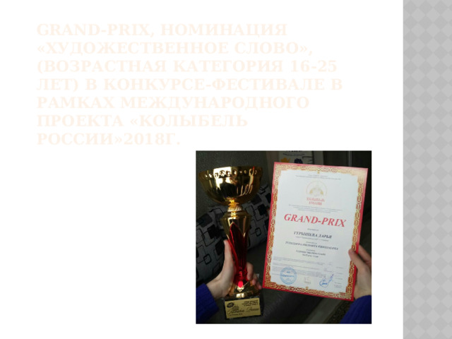 Grand-PRIX, номинация «Художественное слово», (возрастная категория 16-25 лет) в конкурсе-фестивале в рамках международного проекта «Колыбель России»2018г.   