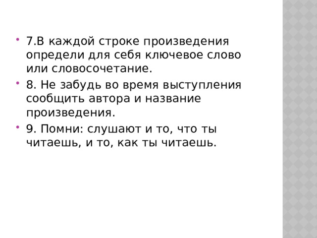 7.В каждой строке произведения определи для себя ключевое слово или словосочетание. 8. Не забудь во время выступления сообщить автора и название произведения. 9. Помни: слушают и то, что ты читаешь, и то, как ты читаешь. 