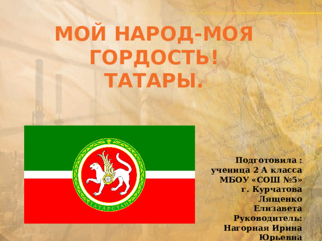 Мой народ-моя Гордость! Татары. Подготовила : ученица 2 А класса МБОУ «СОШ №5» г. Курчатова Лященко Елизавета Руководитель: Нагорная Ирина Юрьевна 