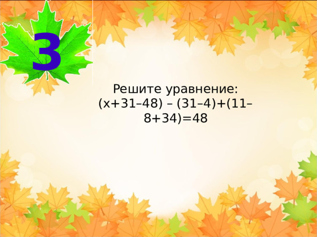 3 Решите уравнение: (х+31–48) – (31–4)+(11–8+34)=48 