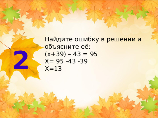 Найдите ошибку в решении и объясните её: (x+39) – 43 = 95 Х= 95 -43 -39 Х=13  2 