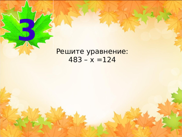 3 Решите уравнение: 483 – х =124 