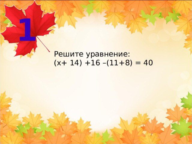 1 Решите уравнение: (x+ 14) +16 –(11+8) = 40 