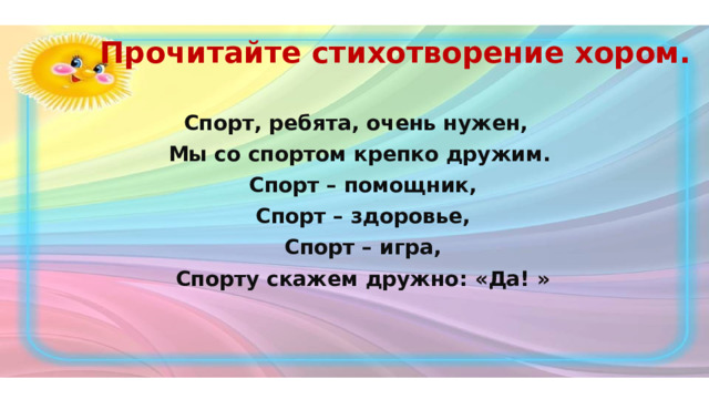 Прочитайте стихотворение хором. Спорт, ребята, очень нужен,  Мы со спортом крепко дружим.  Спорт – помощник,  Спорт – здоровье,  Спорт – игра,  Спорту скажем дружно: «Да! » 