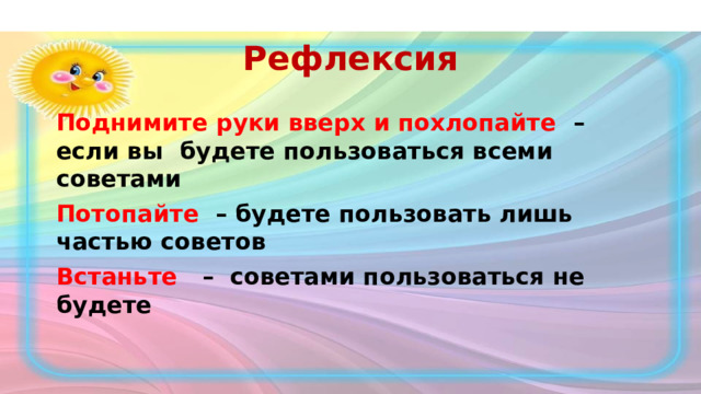 Рефлексия Поднимите руки вверх и похлопайте – если вы будете пользоваться всеми советами Потопайте – будете пользовать лишь частью советов Встаньте – советами пользоваться не будете 