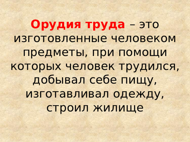 Орудия труда – это изготовленные человеком предметы, при помощи которых человек трудился, добывал себе пищу, изготавливал одежду, строил жилище 