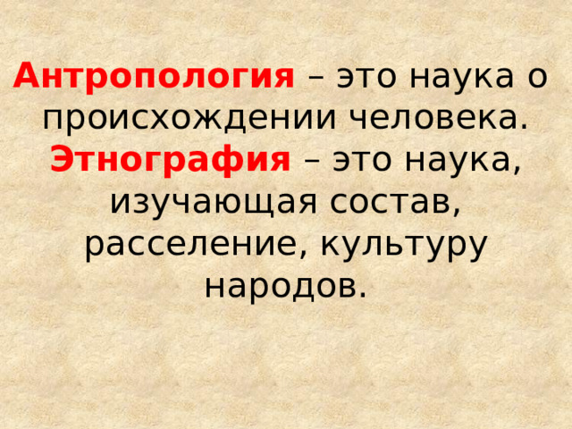 Антропология – это наука о происхождении человека.  Этнография – это наука, изучающая состав, расселение, культуру народов. 