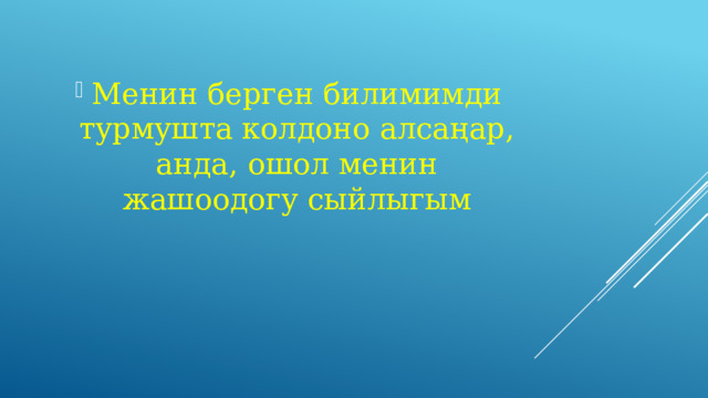 Менин берген билимимди турмушта колдоно алсаңар, анда, ошол менин жашоодогу сыйлыгым 