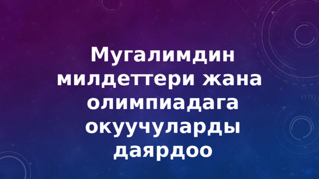 Мугалимдин милдеттери жана олимпиадага окуучуларды даярдоо 