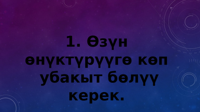 1. Өзүн өнүктүрүүгө көп  убакыт бөлүү керек. 