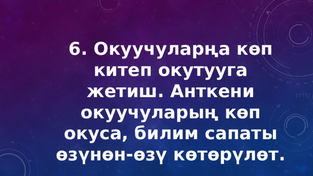 6. Окуучуларңа көп китеп окутууга жетиш. Анткени окуучуларың көп окуса, билим сапаты өзүнөн-өзү көтөрүлөт. 