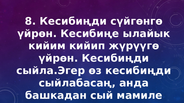 8. Кесибиңди сүйгөнгө үйрөн. Кесибиңе ылайык кийим кийип жүрүүгө үйрөн. Кесибиңди сыйла.Эгер өз кесибиңди сыйлабасаң, анда башкадан сый мамиле күтпө. 