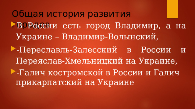 Общая история развития городов В России есть город Владимир, а на Украине – Владимир-Волынский, -Переславль-Залесский в России и Переяслав-Хмельницкий на Украине, -Галич костромской в России и Галич прикарпатский на Украине 