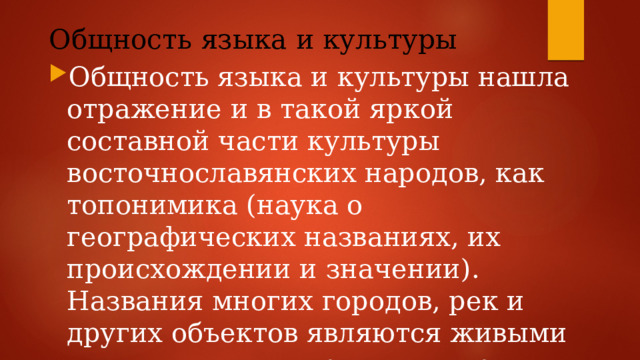 Общность языка и культуры Общность языка и культуры нашла отражение и в такой яркой составной части культуры восточнославянских народов, как топонимика (наука о географических названиях, их происхождении и значении). Названия многих городов, рек и других объектов являются живыми свидетелями исторического родства наших народов 