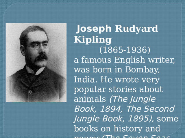  Joseph Rudyard Kipling (1865-1936)  a famous English writer, was born in Bombay, India. He wrote very popular stories about animals (The Jungle Book, 1894 , The Second Jungle Book, 1895), some books on history and poems (The Seven Seas, 1896) a nd others. 