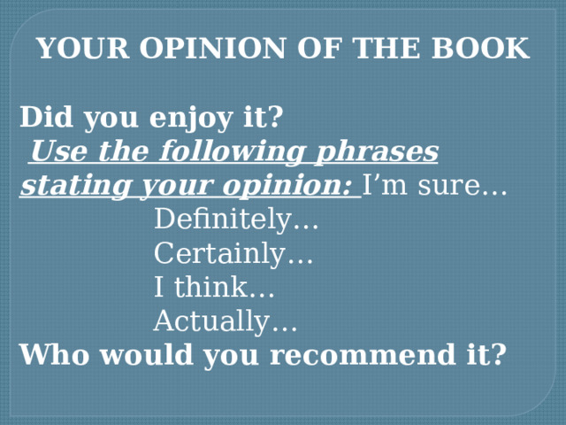 YOUR OPINION OF THE BOOK  Did you enjoy it?  Use the following phrases stating your opinion: I’m sure…  Definitely…  Certainly…  I think…  Actually… Who would you recommend it? 