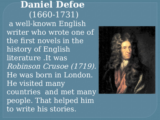 Daniel Defoe  (1660-1731)  a well-known English writer who wrote one of the first novels in the history of English literature .It was Robinson Crusoe (1719). He was born in London. He visited many countries and met many people. That helped him to write his stories. 