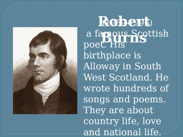 Robert Burns (1759-1796)  a famous Scottish poet. His birthplace is Alloway in South West Scotland. He wrote hundreds of songs and poems. They are about country life, love and national life. 