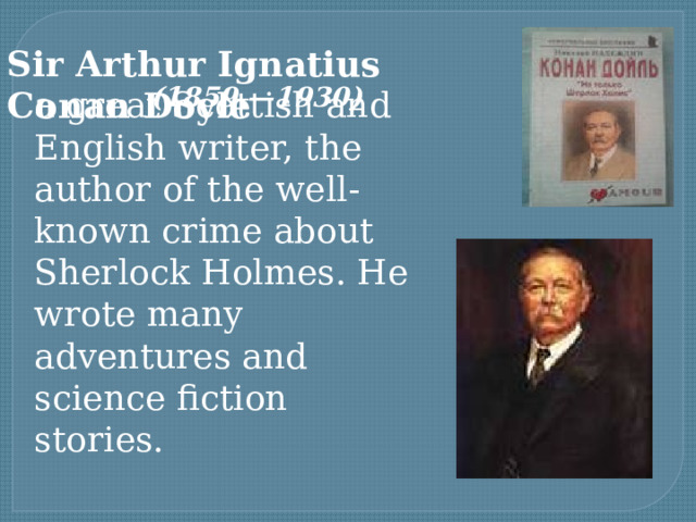 Sir Arthur Ignatius Conan Doyle    (1859 —1930 )  a great Scottish and English writer, the author of the well-known crime about Sherlock Holmes. He wrote many adventures and science fiction stories. 