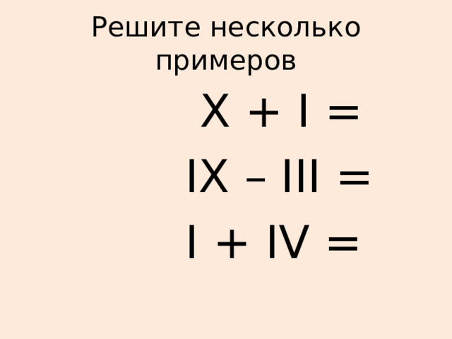 Решите несколько примеров  X + I =  IX – III =  I + IV = 
