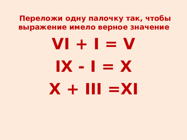   Переложи одну палочку так, чтобы выражение имело верное значение    VI + I = V IX - I = X X + III =XI  